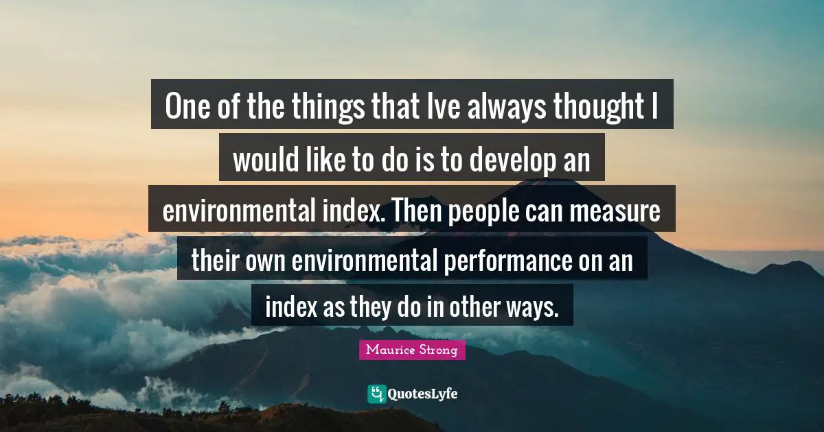 Maurice Strong Quotes: "One of the things that Ive always thought I would like to do is to develop an environmental index. Then people can measure their own environmental performance on an index as they do in other ways."