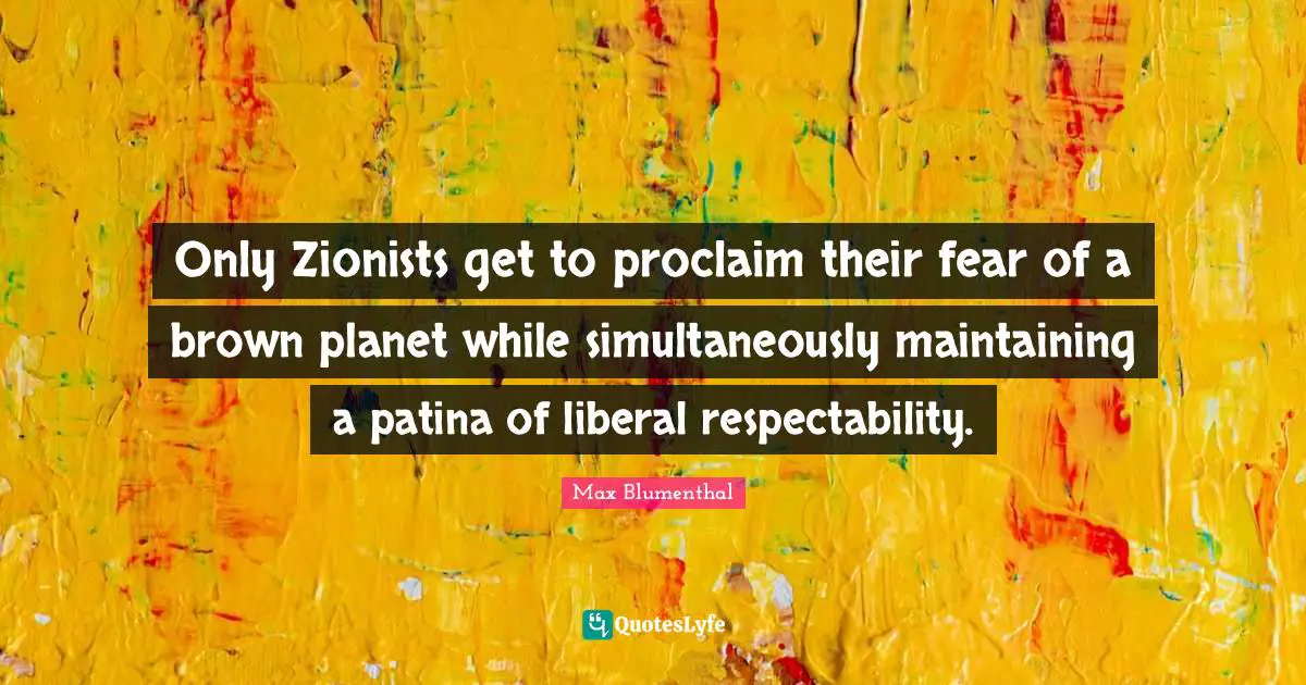 Only Zionists get to proclaim their fear of a brown planet while simultaneously maintaining a patina of liberal respectability.