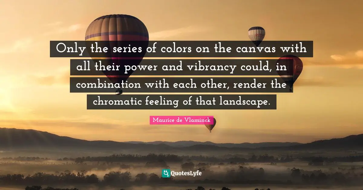 Only the series of colors on the canvas with all their power and vibrancy could, in combination with each other, render the chromatic feeling of that landscape.