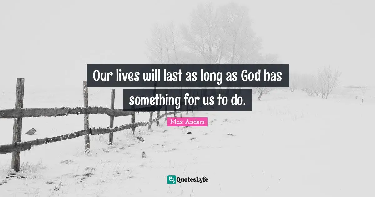 Our lives will last as long as God has something for us to do.