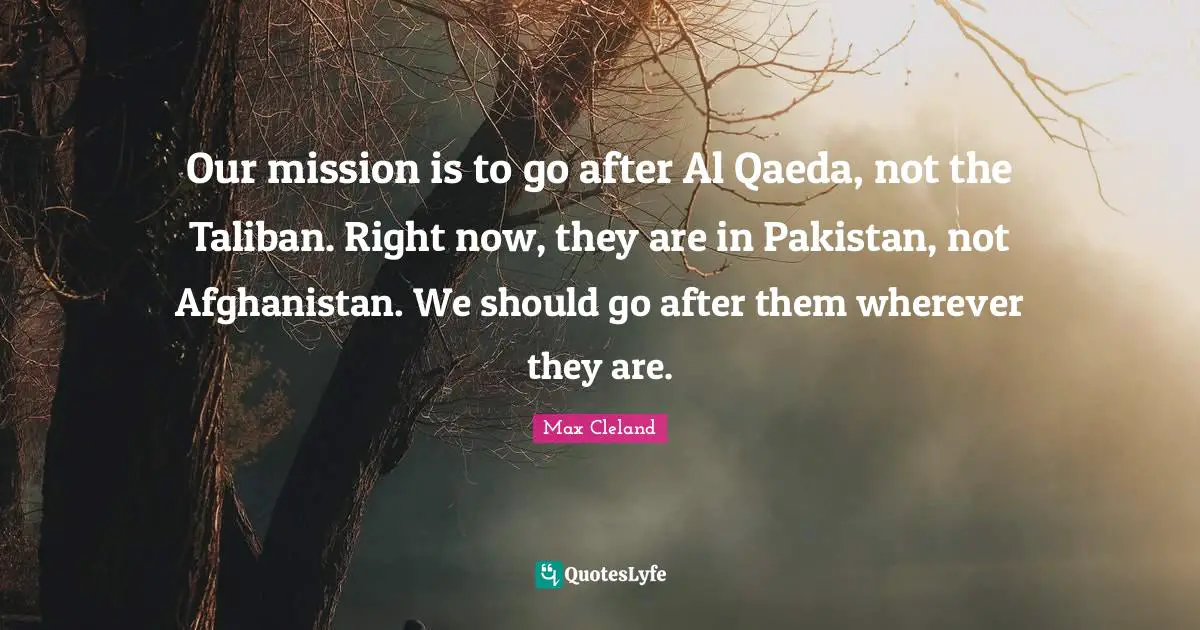 Al Qaeda Quotes: "Our mission is to go after Al Qaeda, not the Taliban. Right now, they are in Pakistan, not Afghanistan. We should go after them wherever they are."