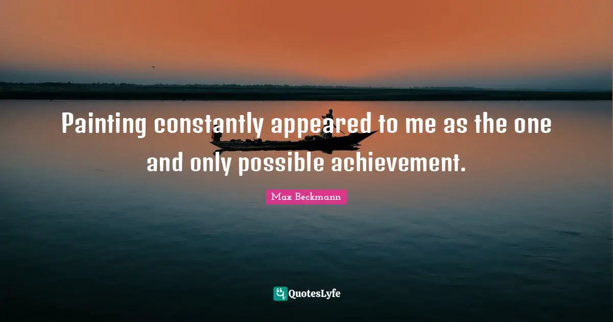 Painting constantly appeared to me as the one and only possible achievement.