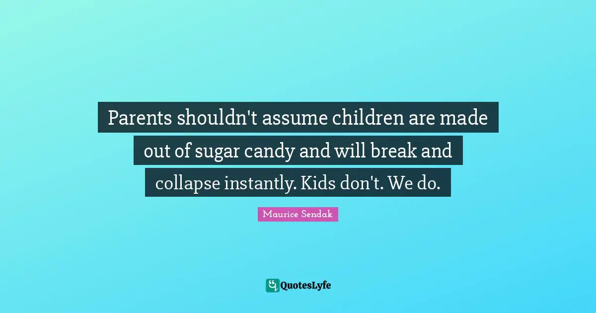 Parents shouldn't assume children are made out of sugar candy and will break and collapse instantly. Kids don't. We do.