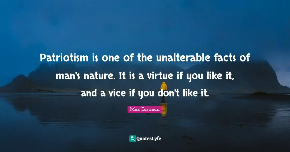 Patriotism is one of the unalterable facts of man's nature. It is a virtue if you like it, and a vice if you don't like it.