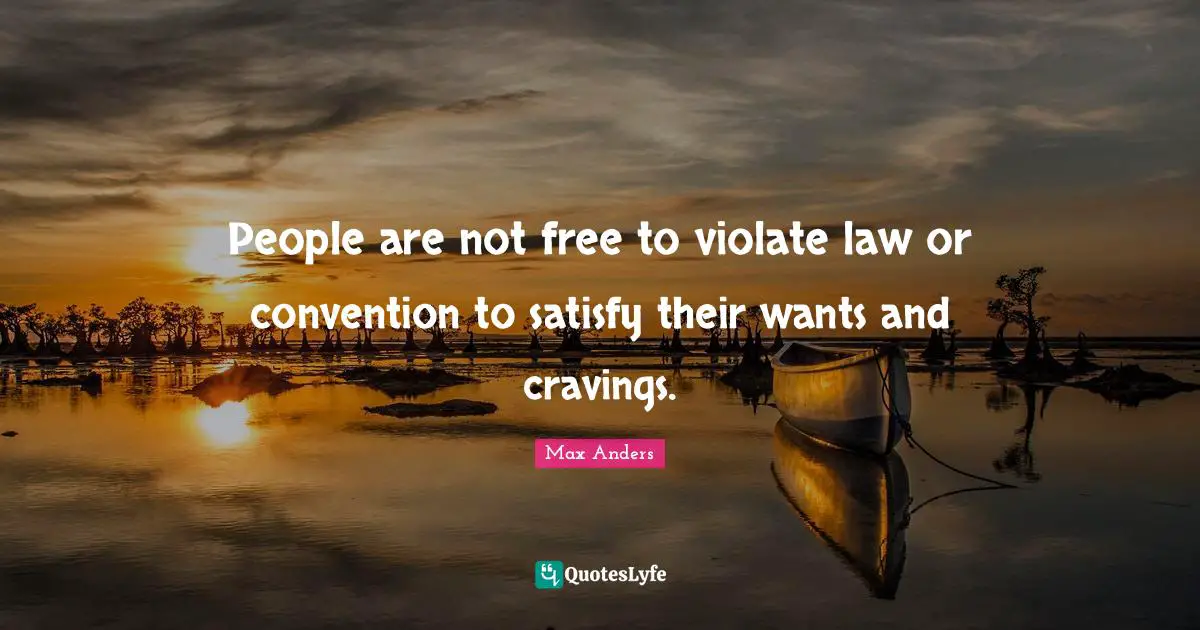 People are not free to violate law or convention to satisfy their wants and cravings.
