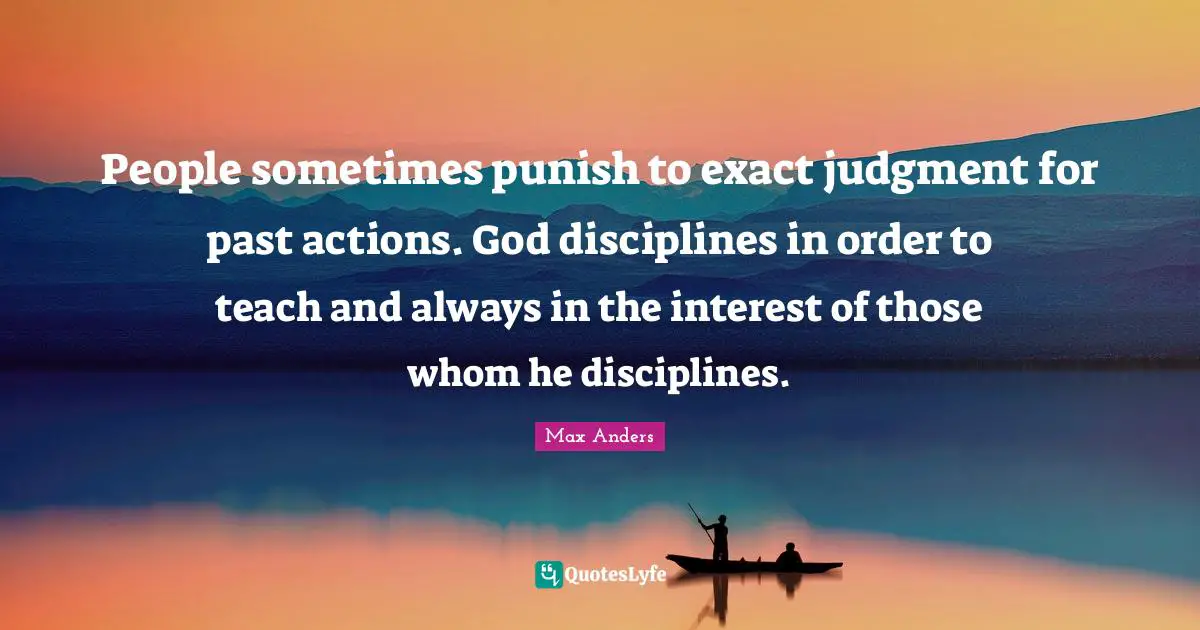 People sometimes punish to exact judgment for past actions. God disciplines in order to teach and always in the interest of those whom he disciplines.