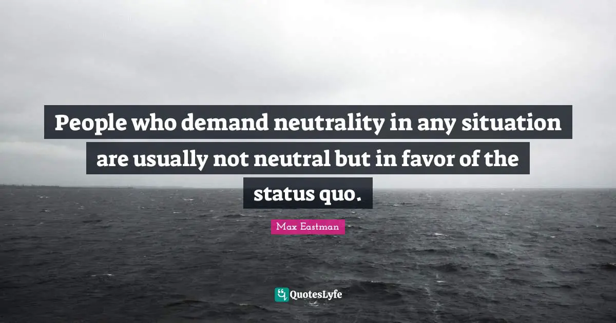 Status Quo Quotes: "People who demand neutrality in any situation are usually not neutral but in favor of the status quo."