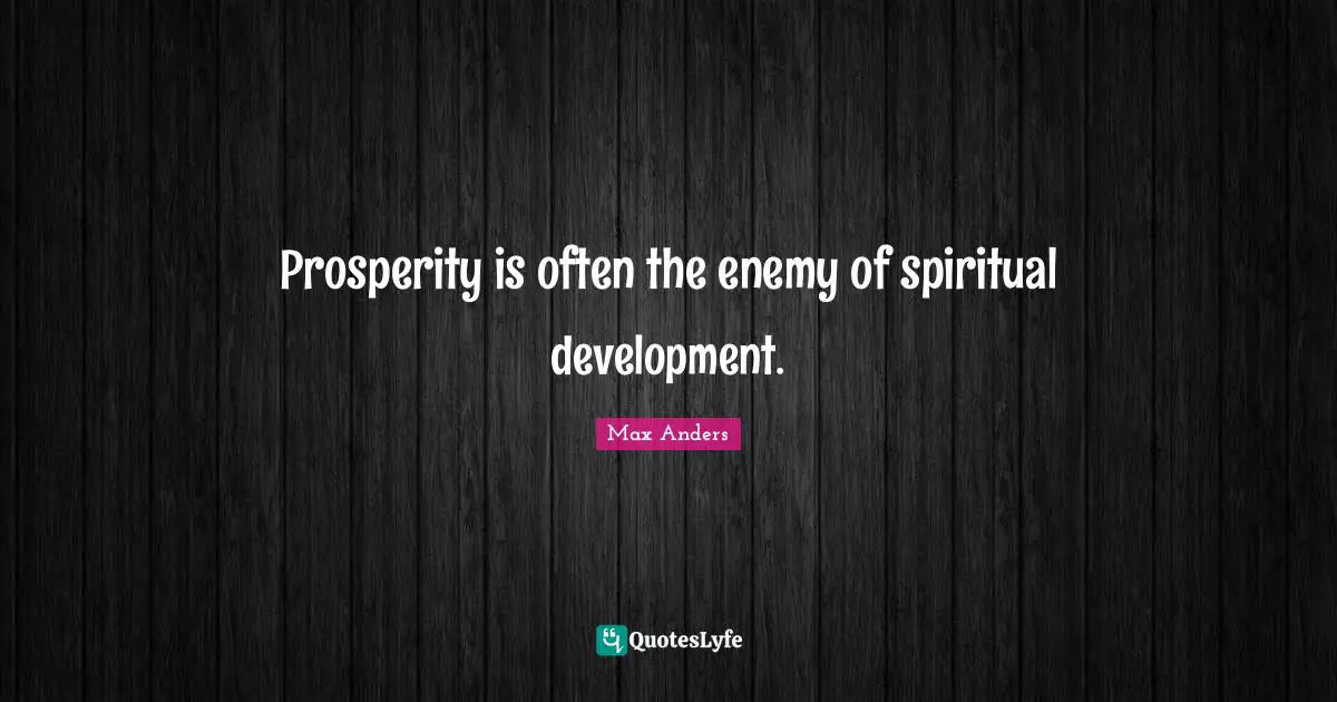 Prosperity is often the enemy of spiritual development.