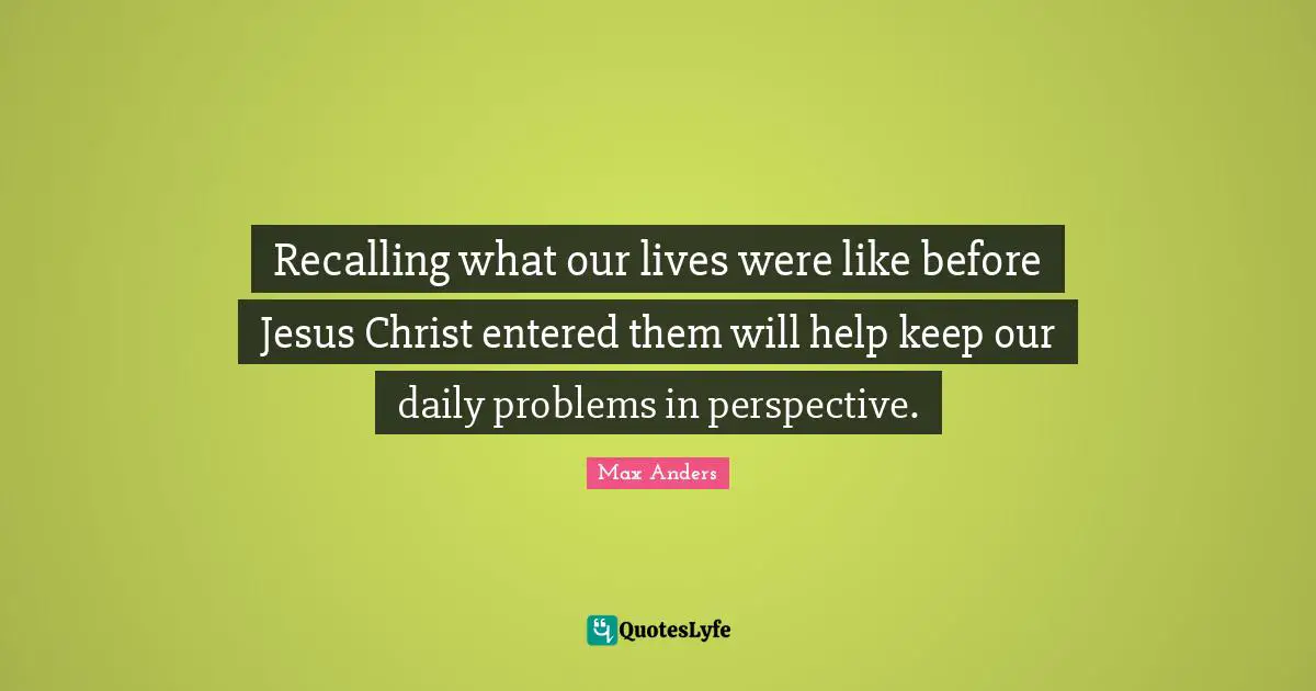 Recalling what our lives were like before Jesus Christ entered them will help keep our daily problems in perspective.