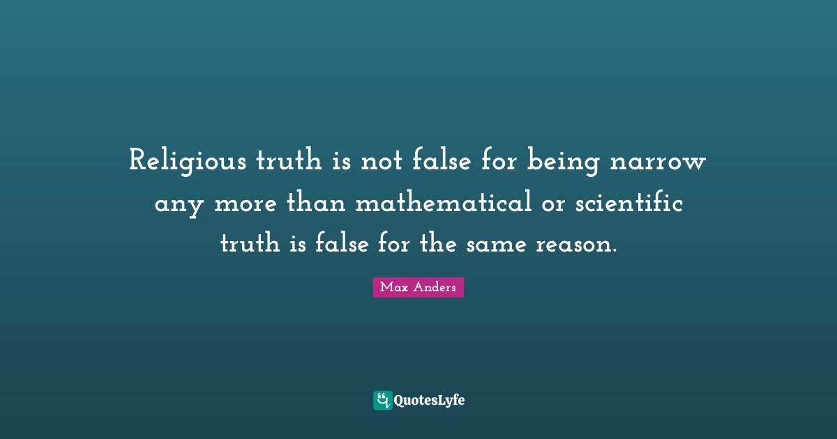 Religious truth is not false for being narrow any more than mathematical or scientific truth is false for the same reason.