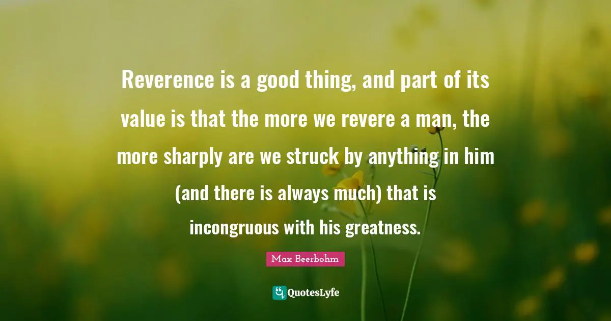 Reverence is a good thing, and part of its value is that the more we revere a man, the more sharply are we struck by anything in him (and there is always much) that is incongruous with his greatness.