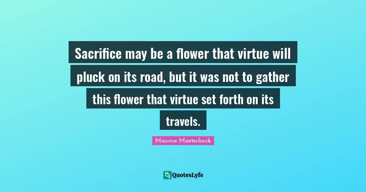 Sacrifice may be a flower that virtue will pluck on its road, but it was not to gather this flower that virtue set forth on its travels.