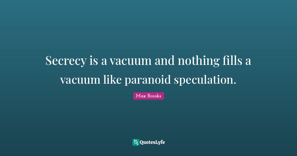 Secrecy is a vacuum and nothing fills a vacuum like paranoid speculation.