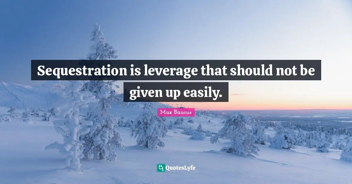 Max Baucus Quotes: "Sequestration is leverage that should not be given up easily."