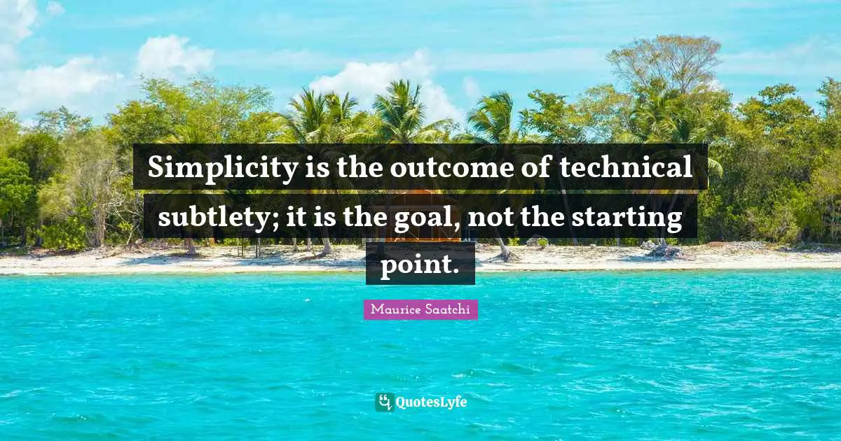 Simplicity is the outcome of technical subtlety; it is the goal, not the starting point.