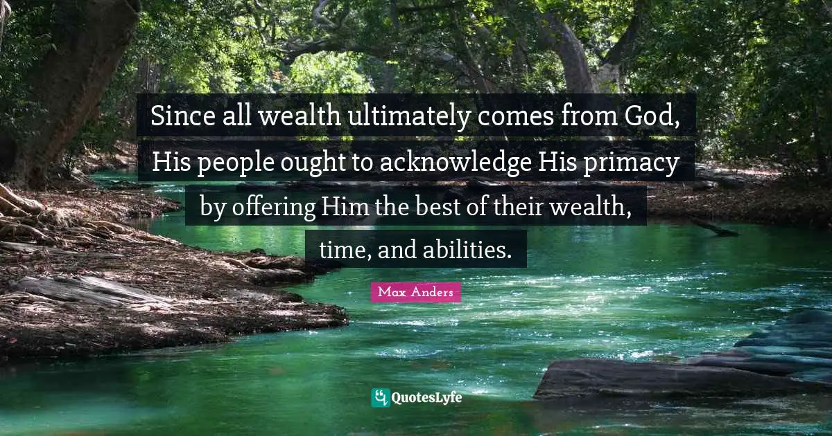 Since all wealth ultimately comes from God, His people ought to acknowledge His primacy by offering Him the best of their wealth, time, and abilities.