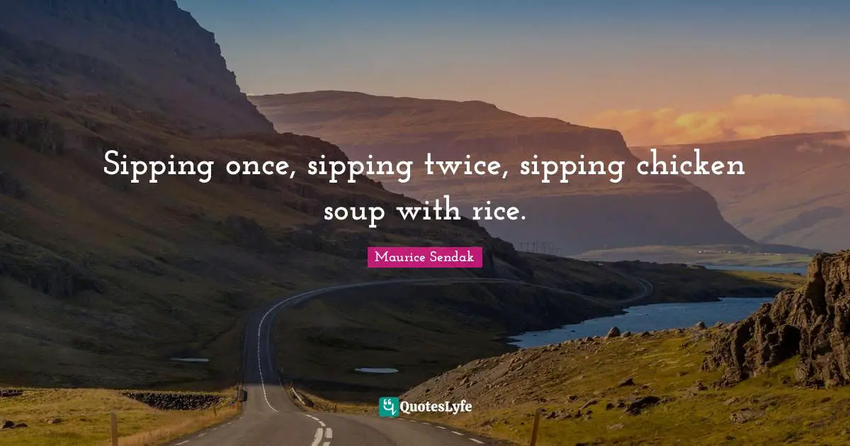 Sipping once, sipping twice, sipping chicken soup with rice.