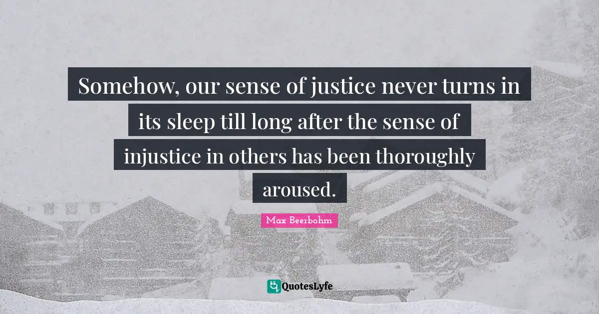 Somehow, our sense of justice never turns in its sleep till long after the sense of injustice in others has been thoroughly aroused.