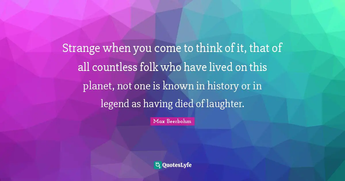 Strange when you come to think of it, that of all countless folk who have lived on this planet, not one is known in history or in legend as having died of laughter.