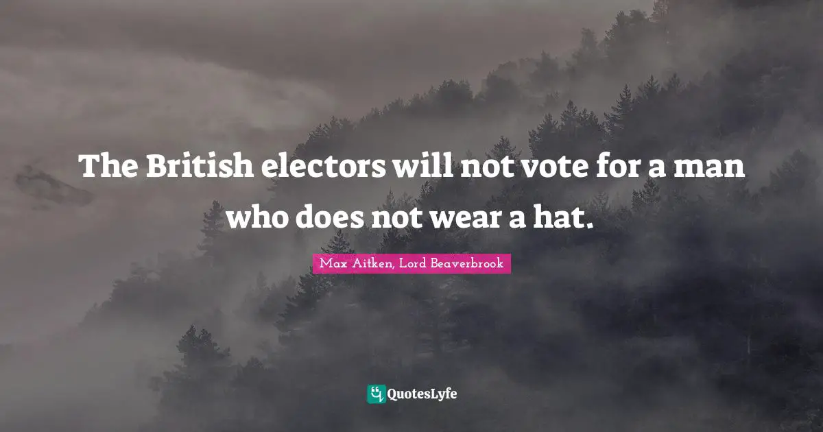 The British electors will not vote for a man who does not wear a hat.