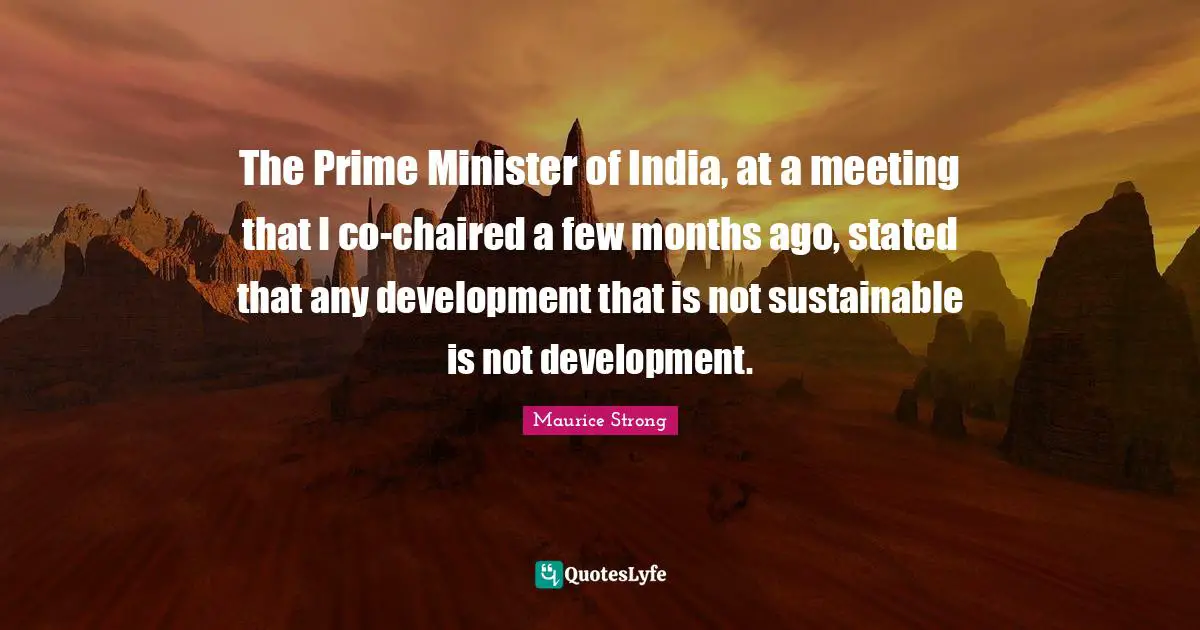 Maurice Strong Quotes: "The Prime Minister of India, at a meeting that I co-chaired a few months ago, stated that any development that is not sustainable is not development."