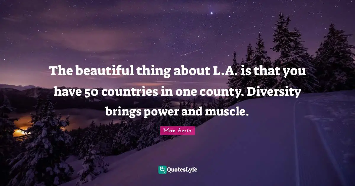 The beautiful thing about L.A. is that you have 50 countries in one county. Diversity brings power and muscle.