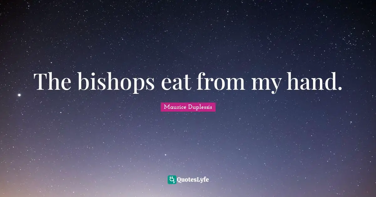 Maurice Duplessis Quotes: "The bishops eat from my hand."