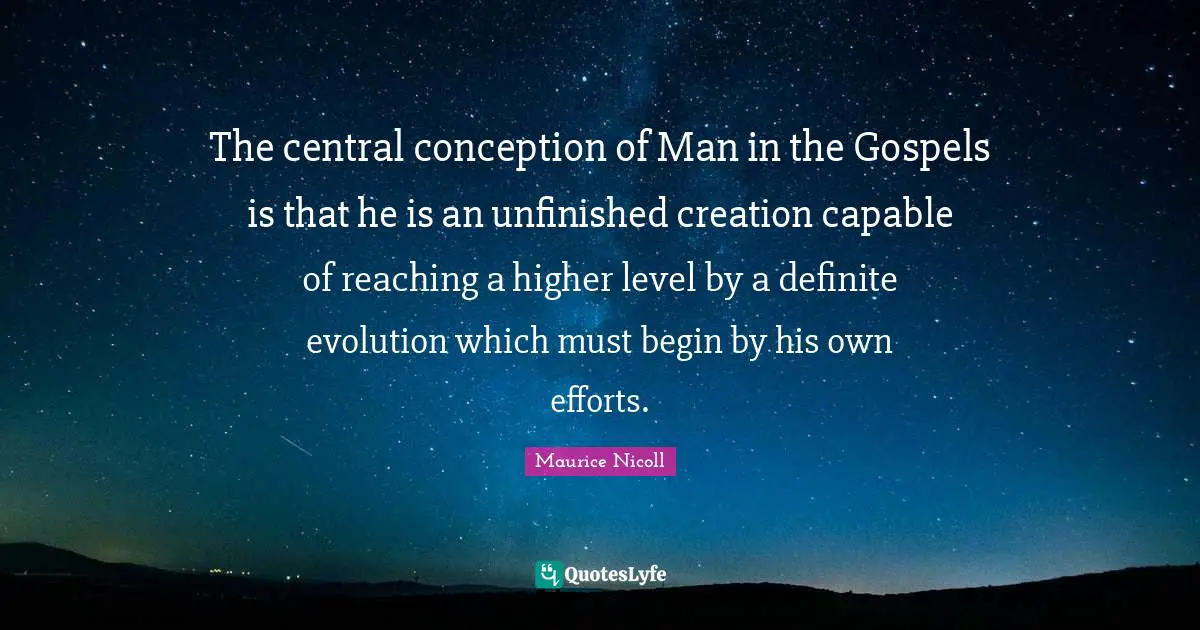 The central conception of Man in the Gospels is that he is an unfinished creation capable of reaching a higher level by a definite evolution which must begin by his own efforts.