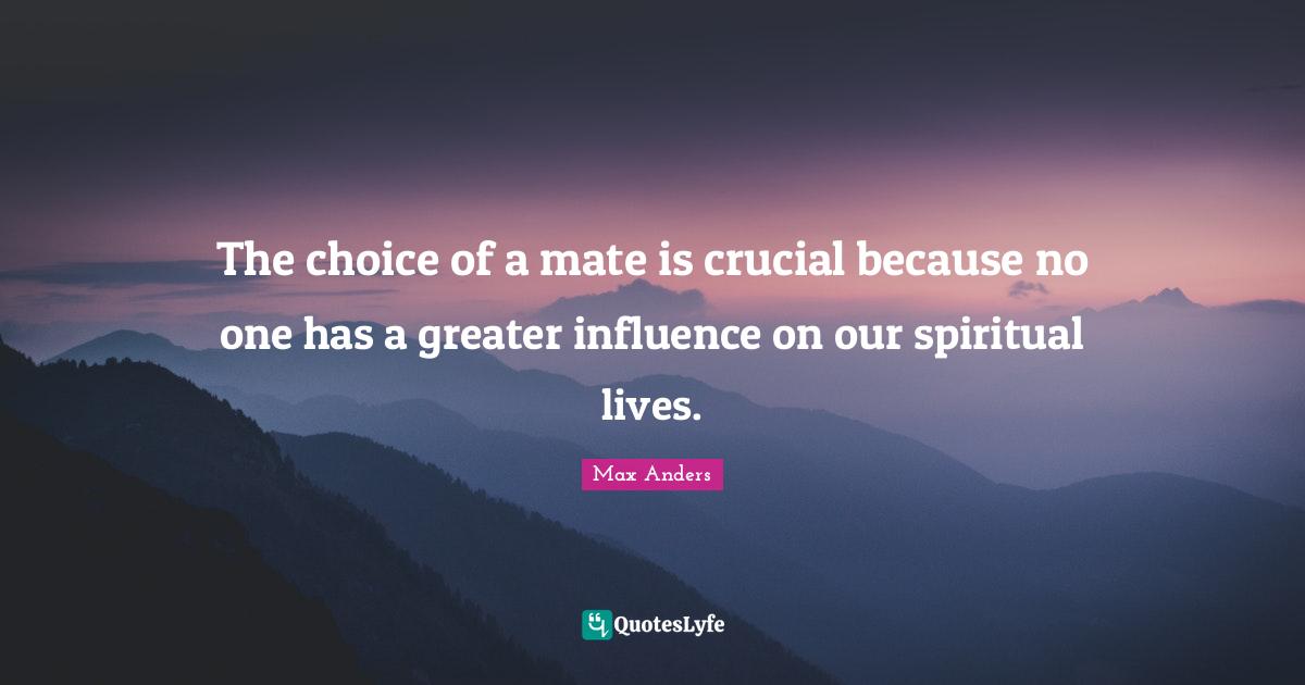 The choice of a mate is crucial because no one has a greater influence on our spiritual lives.