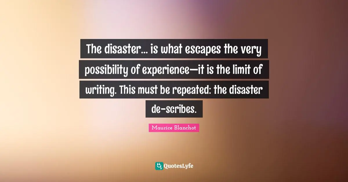 The disaster... is what escapes the very possibility of experience—it is the limit of writing. This must be repeated: the disaster de-scribes.