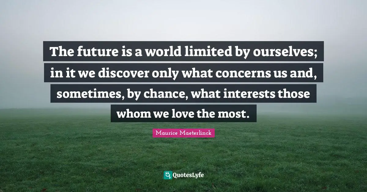 The future is a world limited by ourselves; in it we discover only what concerns us and, sometimes, by chance, what interests those whom we love the most.