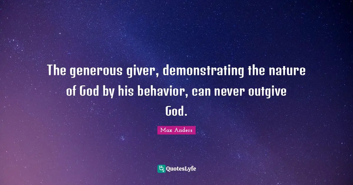 The generous giver, demonstrating the nature of God by his behavior, can never outgive God.
