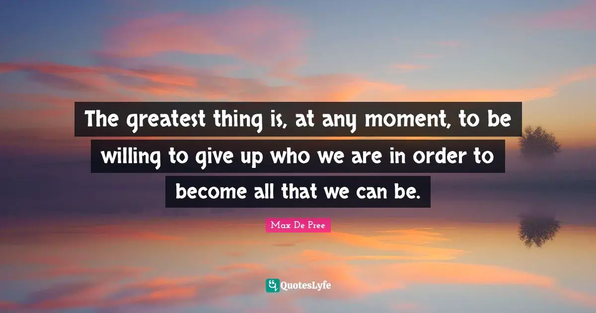 The greatest thing is, at any moment, to be willing to give up who we are in order to become all that we can be.