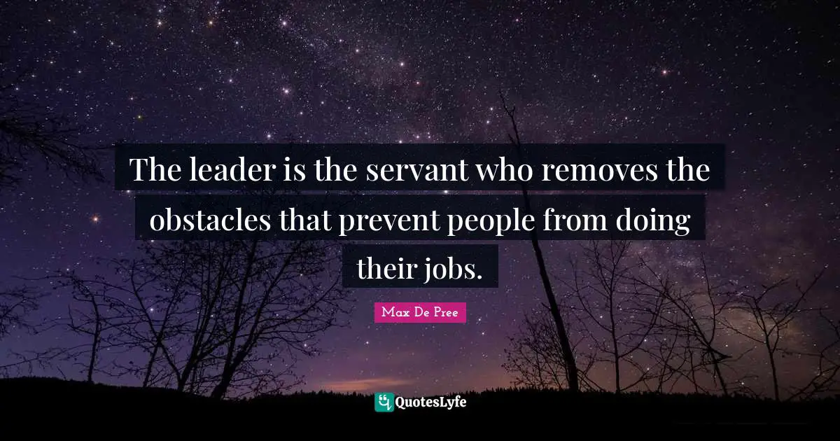 The leader is the servant who removes the obstacles that prevent people from doing their jobs.