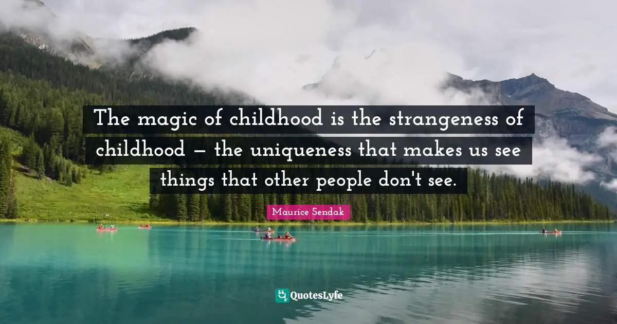 The magic of childhood is the strangeness of childhood — the uniqueness that makes us see things that other people don't see.