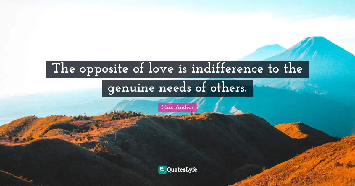 The opposite of love is indifference to the genuine needs of others.
