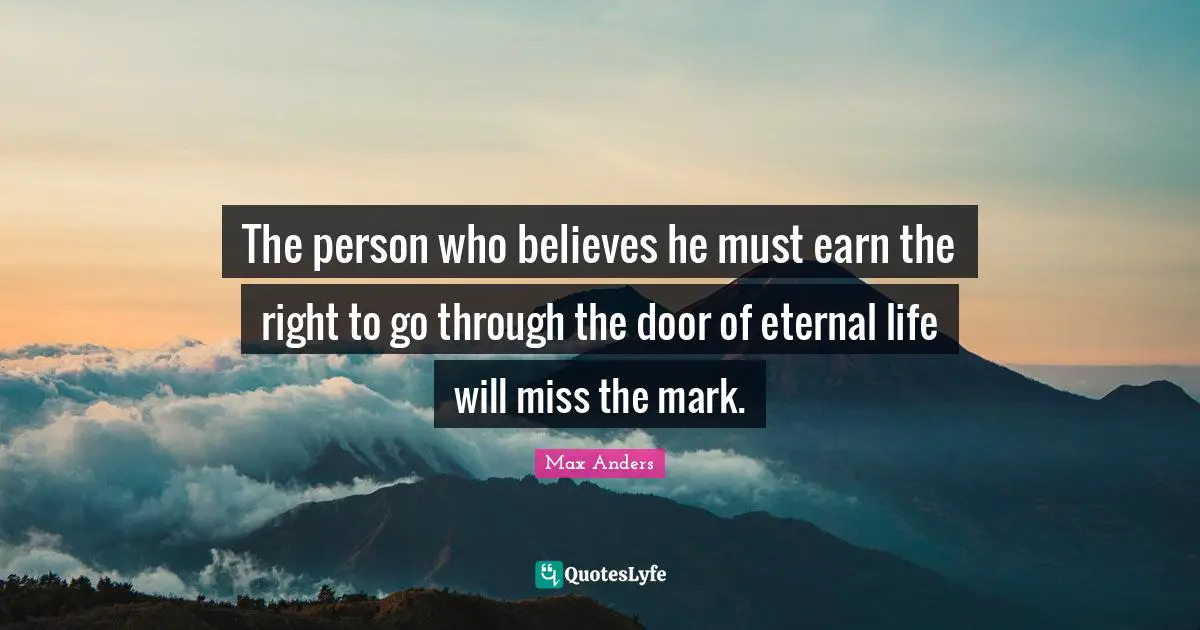 The person who believes he must earn the right to go through the door of eternal life will miss the mark.