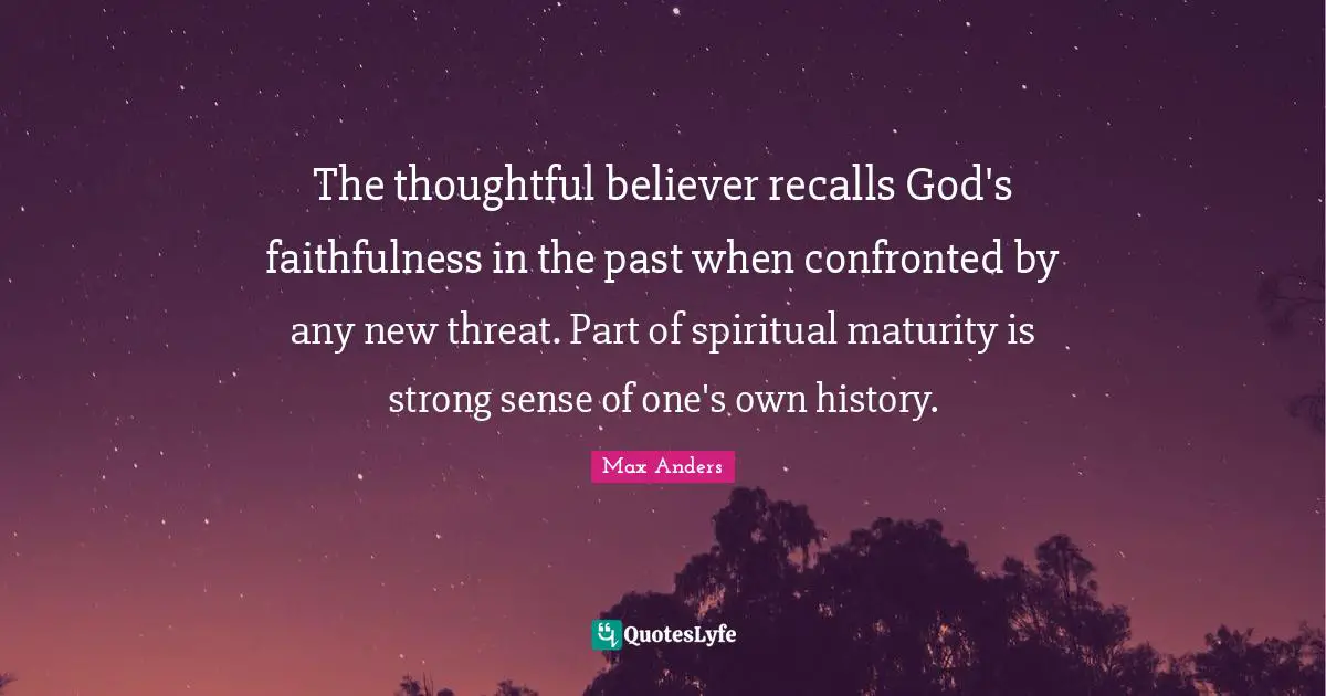 Faithfulness Quotes: "The thoughtful believer recalls God's faithfulness in the past when confronted by any new threat. Part of spiritual maturity is strong sense of one's own history."