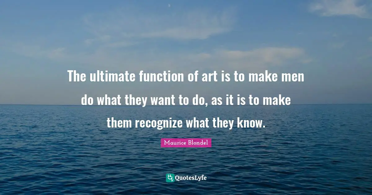 The ultimate function of art is to make men do what they want to do, as it is to make them recognize what they know.