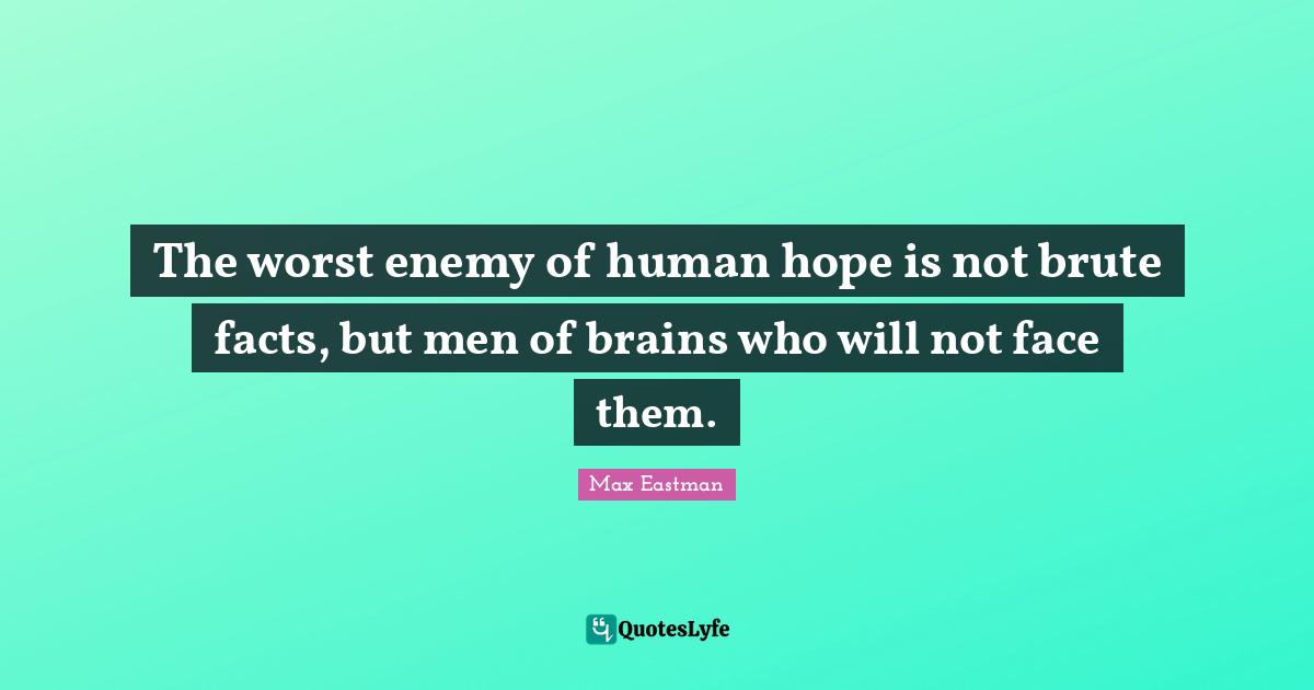 The worst enemy of human hope is not brute facts, but men of brains who will not face them.