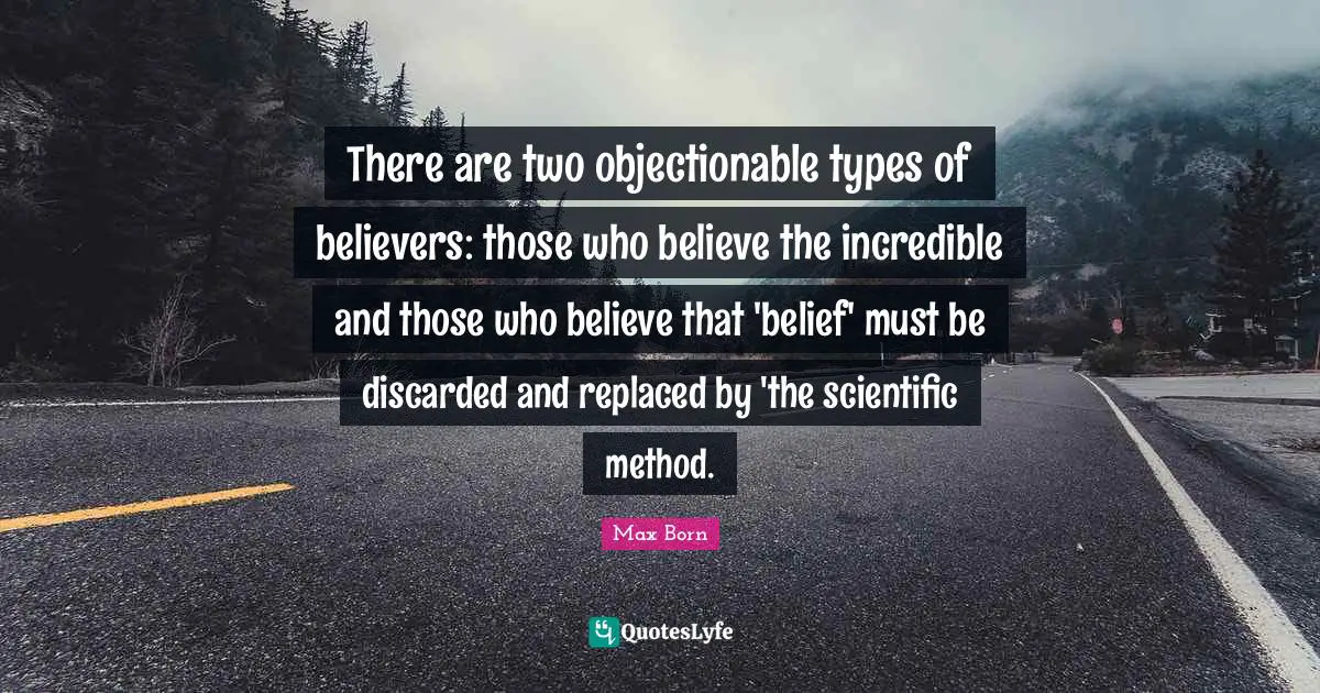 There are two objectionable types of believers: those who believe the incredible and those who believe that 'belief' must be discarded and replaced by 'the scientific method.