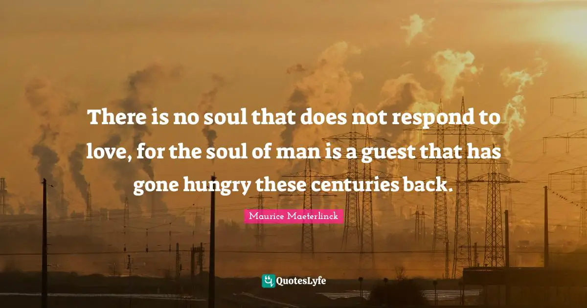 There is no soul that does not respond to love, for the soul of man is a guest that has gone hungry these centuries back.