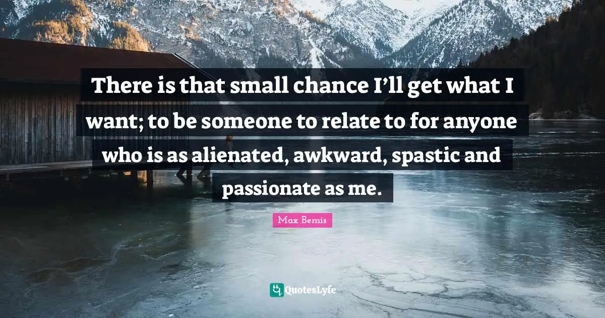 Awkward Quotes: "There is that small chance I’ll get what I want; to be someone to relate to for anyone who is as alienated, awkward, spastic and passionate as me."