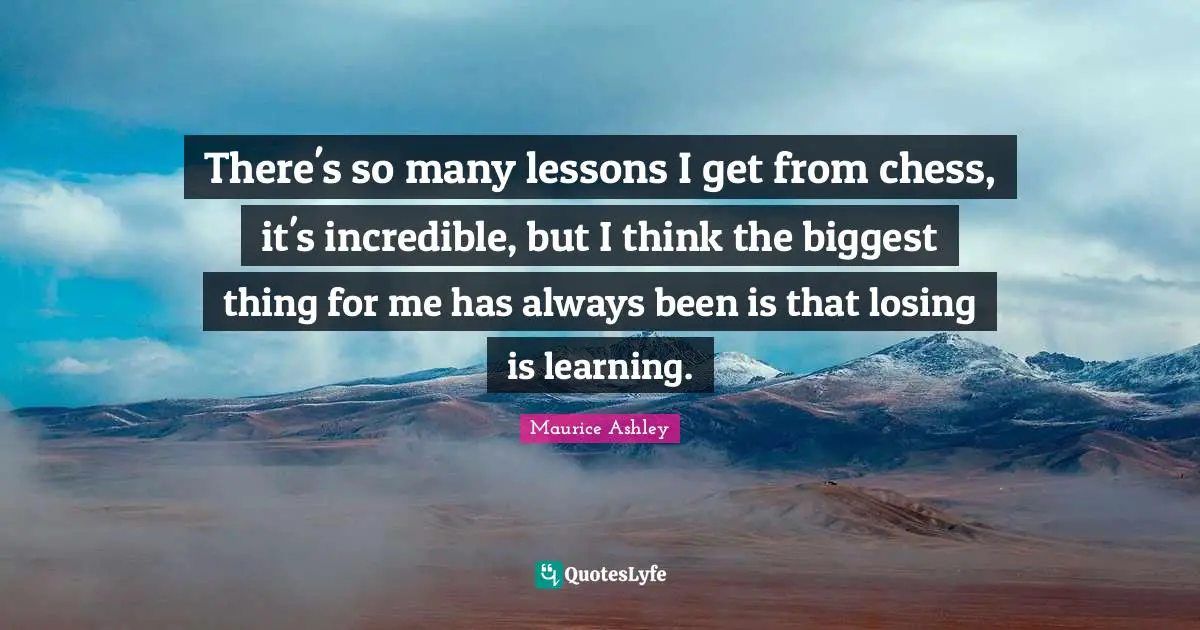 There's so many lessons I get from chess, it's incredible, but I think the biggest thing for me has always been is that losing is learning.