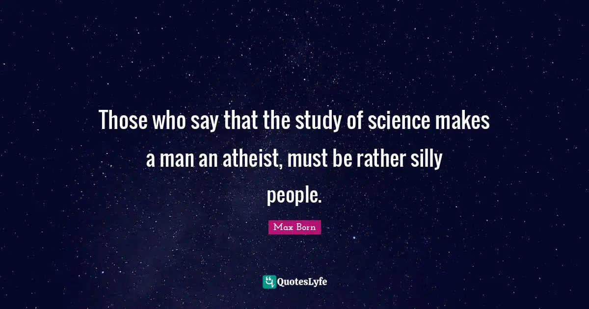 Atheist Quotes: "Those who say that the study of science makes a man an atheist, must be rather silly people."