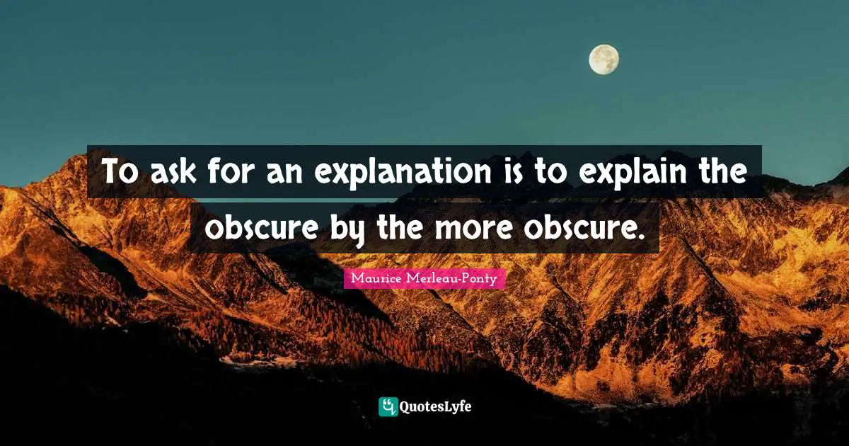 To ask for an explanation is to explain the obscure by the more obscure.
