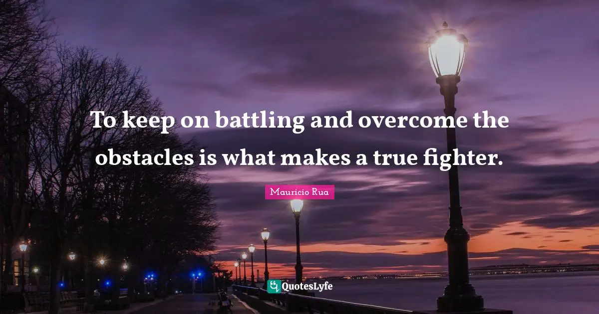 To keep on battling and overcome the obstacles is what makes a true fighter.