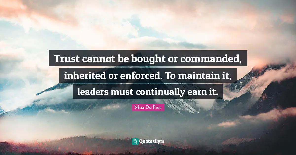 Trust cannot be bought or commanded, inherited or enforced. To maintain it, leaders must continually earn it.