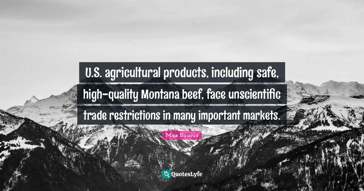 Max Baucus Quotes: "U.S. agricultural products, including safe, high-quality Montana beef, face unscientific trade restrictions in many important markets."