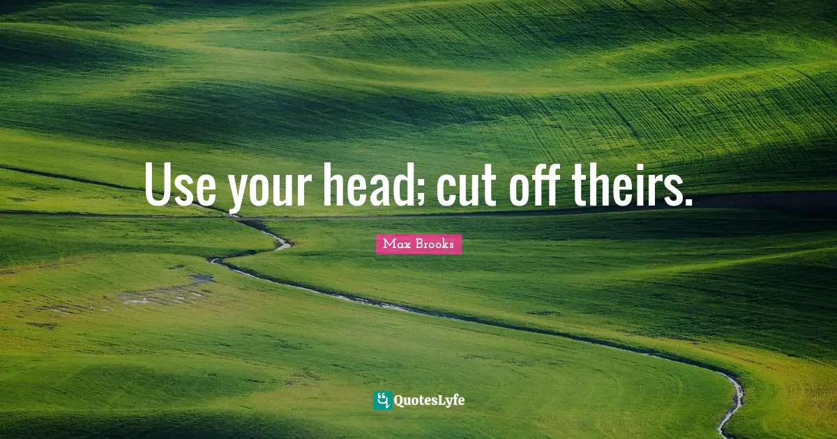 Use your head; cut off theirs.